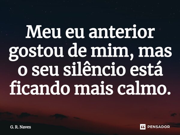 Meu eu anterior gostou de mim, mas o seu silêncio está ficando mais calmo.... Frase de G. R. Naves.