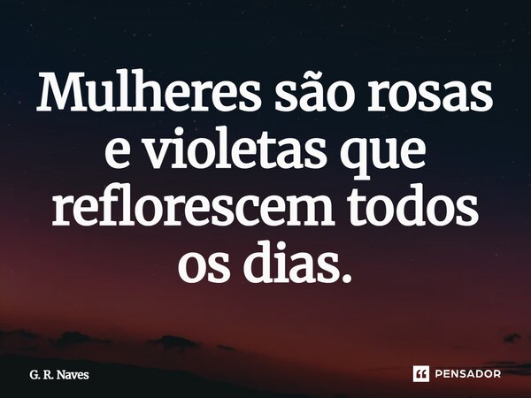 Mulheres são rosas e violetas que reflorescem todos os dias.... Frase de G. R. Naves.