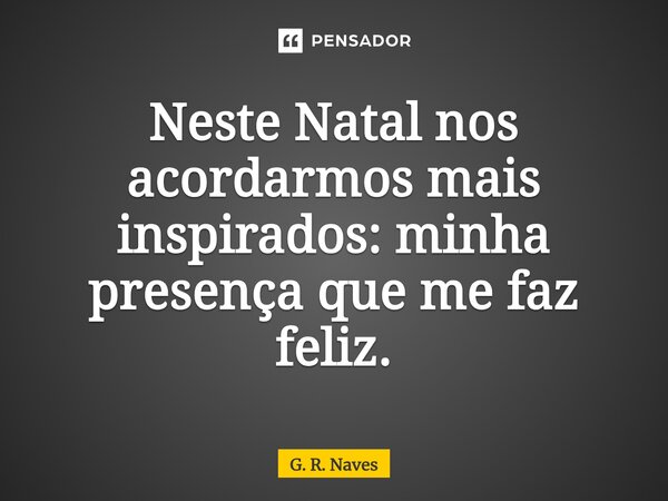 Neste Natal nos acordarmos mais inspirados: minha presença que me faz feliz.... Frase de G. R. Naves.