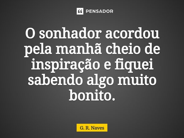 O sonhador acordou pela manhã cheio de inspiração e fiquei sabendo algo muito bonito.... Frase de G. R. Naves.