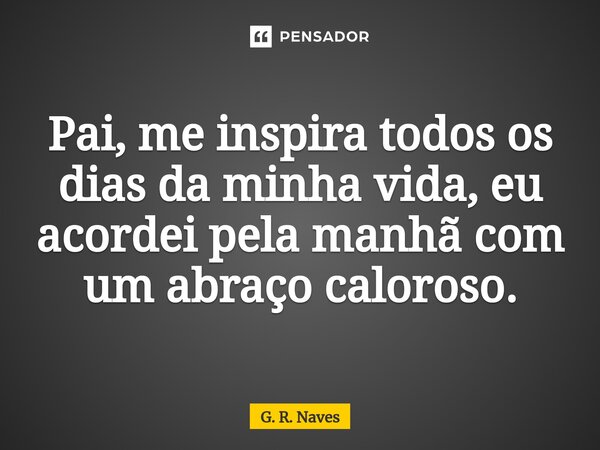 Pai, me inspira todos os dias da minha vida, eu acordei pela manhã com um abraço caloroso.... Frase de G. R. Naves.