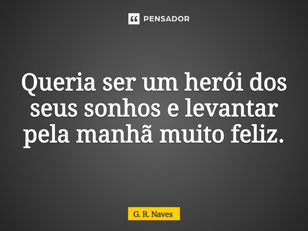 Queria ser um herói dos seus sonhos e levantar pela manhã muito feliz.⁠... Frase de G. R. Naves.