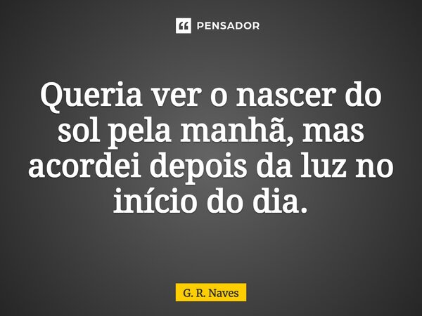 ⁠Queria ver o nascer do sol pela manhã, mas acordei depois da luz no início do dia.... Frase de G. R. Naves.