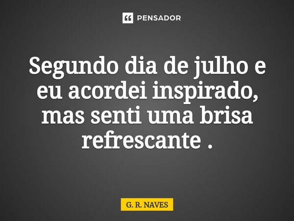 Segundo dia de julho e eu acordei inspirado, mas senti uma brisa refrescante .... Frase de G. R. Naves.