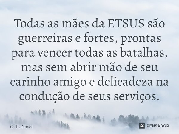 Todas as mães da ETSUS são guerreiras e fortes, prontas para vencer todas as batalhas, mas sem abrir mão de seu carinho amigo e delicadeza na condução de seus s... Frase de G. R. Naves.