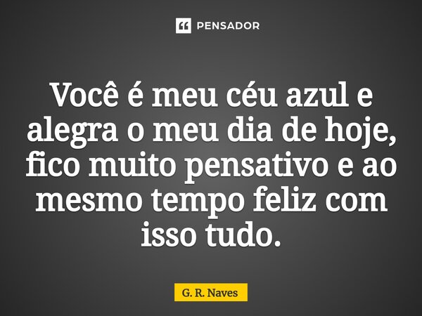 Você é meu céu azul e alegra o meu dia de hoje, fico muito pensativo e ao mesmo tempo feliz com isso tudo.... Frase de G. R. Naves.