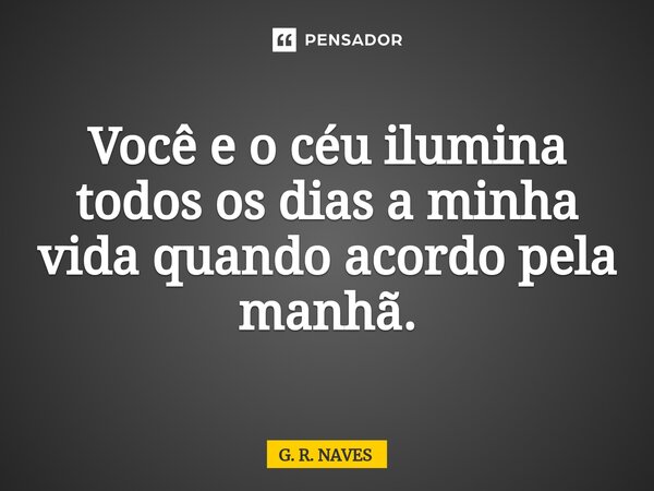 ⁠Você e o céu ilumina todos os dias a minha vida quando acordo pela manhã.... Frase de G. R. Naves.