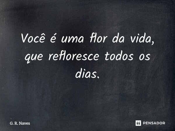 Você é uma flor da vida, que refloresce todos os dias.⁠... Frase de G. R. Naves.