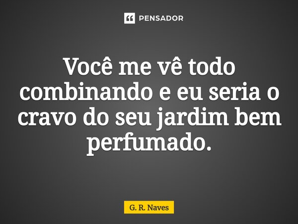 Você me vê todo combinando e eu seria o cravo do seu jardim bem perfumado.... Frase de G. R. Naves.