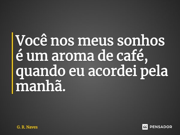 Você nos meus sonhos é um aroma de café, quando eu acordei pela manhã.... Frase de G. R. Naves.