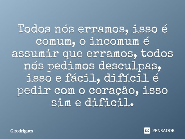 Todos nós erramos, isso é comum, o incomum é assumir que erramos, todos nós pedimos desculpas, isso e fácil, difícil é pedir com o coração, isso sim é difícil.... Frase de G.rodrigues.