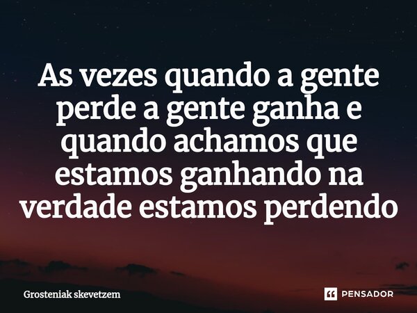 ⁠As vezes quando a gente perde a gente ganha e quando achamos que estamos ganhando na verdade estamos perdendo... Frase de Grosteniak skevetzem.