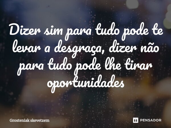 ⁠Dizer sim para tudo pode te levar a desgraça, dizer não para tudo pode lhe tirar oportunidades... Frase de Grosteniak skevetzem.
