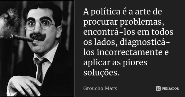 A política é a arte de procurar problemas, encontrá-los em todos os lados, diagnosticá-los incorrectamente e aplicar as piores soluções.... Frase de Groucho Marx.