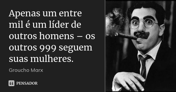 Apenas um entre mil é um líder de outros homens – os outros 999 seguem suas mulheres.... Frase de Groucho Marx.