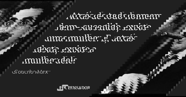 Atrás de todo homem bem-sucedido, existe uma mulher. E, atrás desta, existe a mulher dele.... Frase de Groucho Marx.