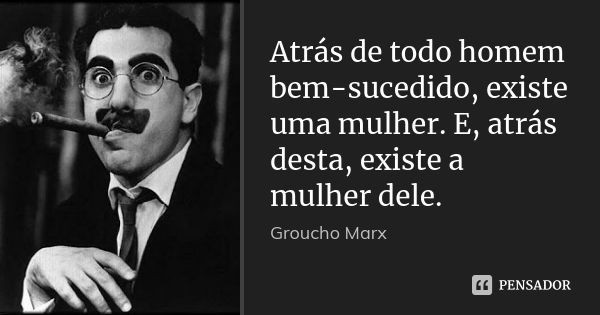 Atrás de todo homem bem-sucedido, existe uma mulher. E, atrás desta, existe a mulher dele.... Frase de Groucho Marx.