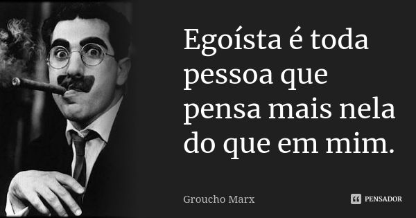 Egoísta é toda pessoa que pensa mais nela do que em mim.... Frase de Groucho Marx.