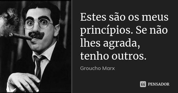 Estes são os meus princípios. Se não lhes agrada, tenho outros.... Frase de Groucho Marx.