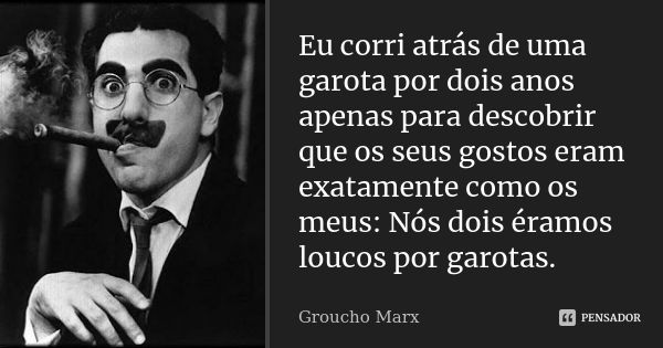 Eu corri atrás de uma garota por dois anos apenas para descobrir que os seus gostos eram exatamente como os meus: Nós dois éramos loucos por garotas.... Frase de Groucho Marx.