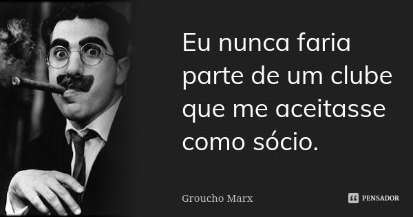 Eu nunca faria parte de um clube que me aceitasse como sócio.... Frase de Groucho Marx.