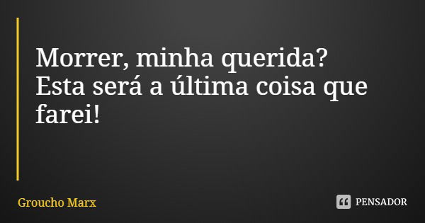 Morrer, minha querida? Esta será a última coisa que farei!... Frase de Groucho Marx.