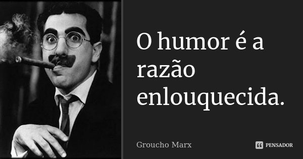 O humor é a razão enlouquecida.... Frase de Groucho Marx.