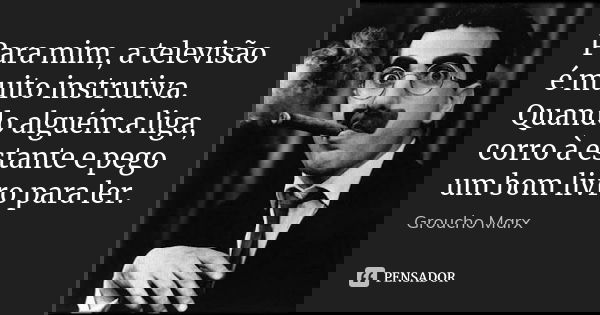 Para mim, a televisão é muito instrutiva. Quando alguém a liga, corro à estante e pego um bom livro para ler.... Frase de Groucho Marx.