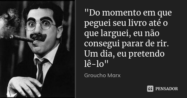 "Do momento em que peguei seu livro até o que larguei, eu não consegui parar de rir. Um dia, eu pretendo lê-lo"... Frase de Groucho Marx.