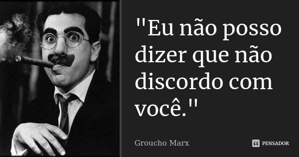"Eu não posso dizer que não discordo com você."... Frase de Groucho Marx.