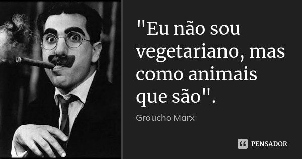 "Eu não sou vegetariano, mas como animais que são".... Frase de Groucho Marx.