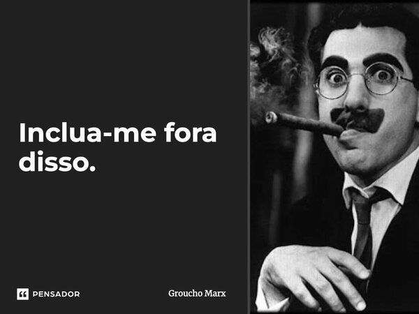 Inclua-me fora disso.... Frase de Groucho Marx.