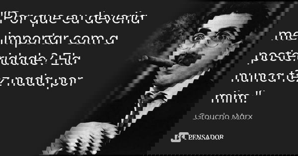 "Por que eu deveria me importar com a posteridade? Ela nunca fez nada por mim."... Frase de Groucho Marx.