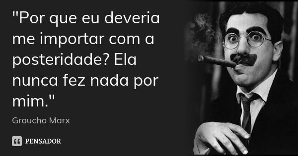 "Por que eu deveria me importar com a posteridade? Ela nunca fez nada por mim."... Frase de Groucho Marx.