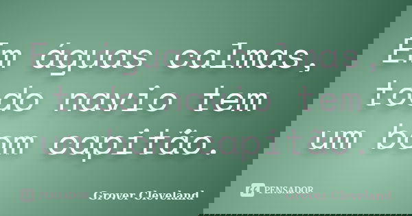 Em águas calmas, todo navio tem um bom capitão.... Frase de Grover Cleveland.