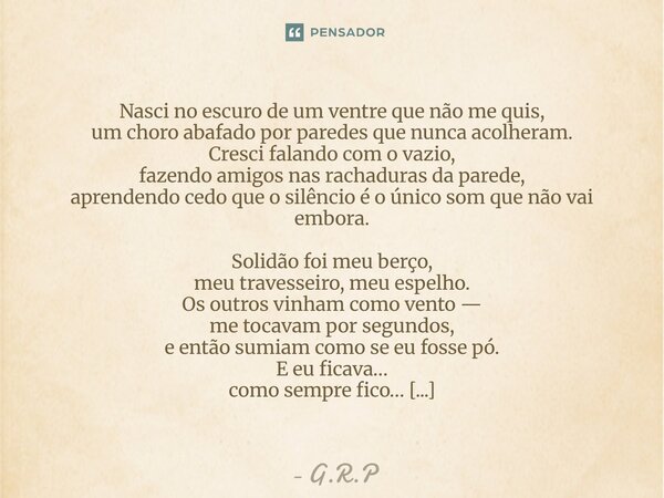 Nasci no escuro de um ventre que não me quis, um choro abafado por paredes que nunca acolheram. Cresci falando com o vazio, fazendo amigos nas rachaduras da pa... Frase de G.R.P.