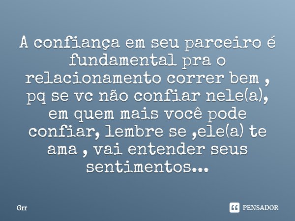 A confiança em seu parceiro é fundamental pra o relacionamento correr bem , pq se vc não confiar nele(a), em quem mais você pode confiar, lembre se ,ele(a) te a... Frase de Grr.