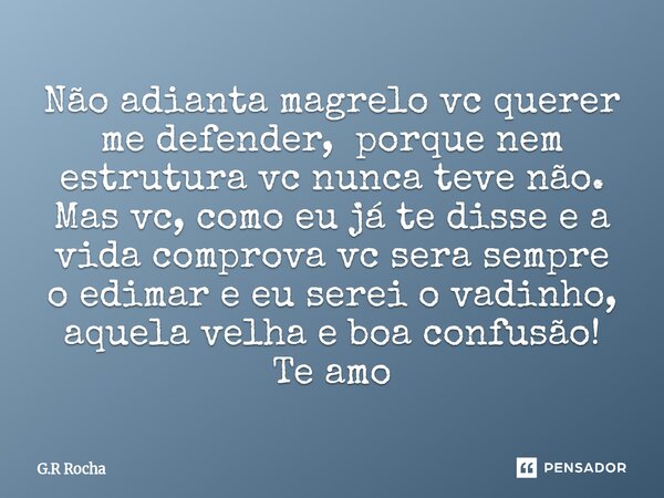 Não adianta magrelo vc querer me defender, porque nem estrutura vc nunca teve não. Mas vc, como eu já te disse e a vida comprova vc sera sempre o edimar e eu se... Frase de G.R Rocha.