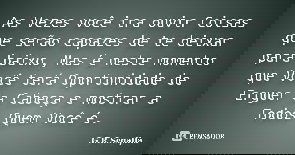 As Vezes você ira ouvir Coisas que serão capazes de te deixar para baixo, Mas é neste momento que Você terá Oportunidade de Erguer a Cabeça e mostrar a Todos Qu... Frase de G.R.Segalla.