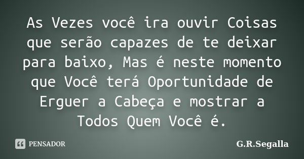 As Vezes você ira ouvir Coisas que serão capazes de te deixar para baixo, Mas é neste momento que Você terá Oportunidade de Erguer a Cabeça e mostrar a Todos Qu... Frase de G.R.Segalla.