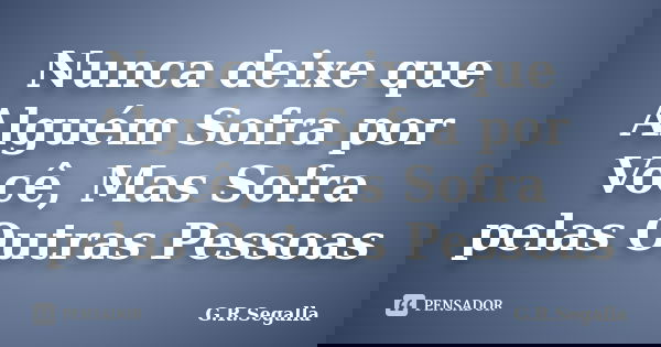 Nunca deixe que Alguém Sofra por Você, Mas Sofra pelas Outras Pessoas... Frase de G.R.Segalla.