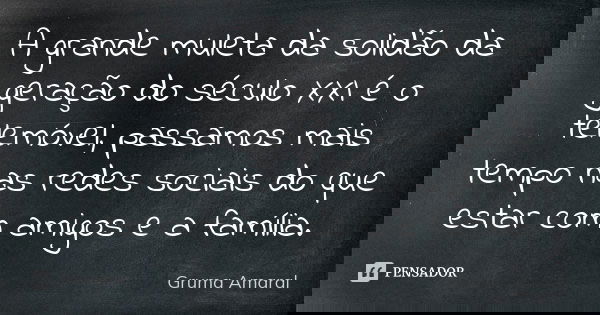 A grande muleta da solidão da geração do século XXI é o telemóvel, passamos mais tempo nas redes sociais do que estar com amigos e a família.... Frase de Gruma Amaral.