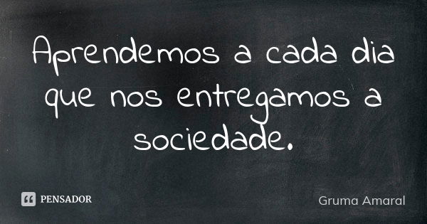 Aprendemos a cada dia que nos entregamos a sociedade.... Frase de Gruma Amaral.