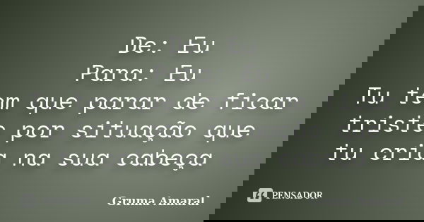 De: Eu Para: Eu Tu tem que parar de ficar triste por situação que tu cria na sua cabeça... Frase de Gruma Amaral.
