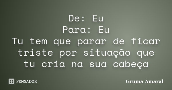 De: Eu Para: Eu Tu tem que parar de ficar triste por situação que tu cria na sua cabeça... Frase de Gruma Amaral.