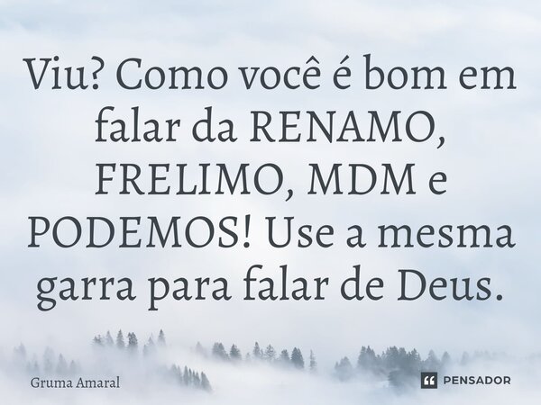 Viu? Como você é bom em falar da RENAMO, FRELIMO, MDM e PODEMOS! Use a mesma garra para falar de Deus.⁠... Frase de Gruma Amaral.