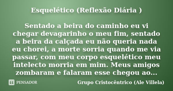 Esquelético (Reflexão Diária ) Sentado a beira do caminho eu vi chegar devagarinho o meu fim, sentado a beira da calçada eu não queria nada eu chorei, a morte s... Frase de Grupo Cristocêntrico (Ale Villela).