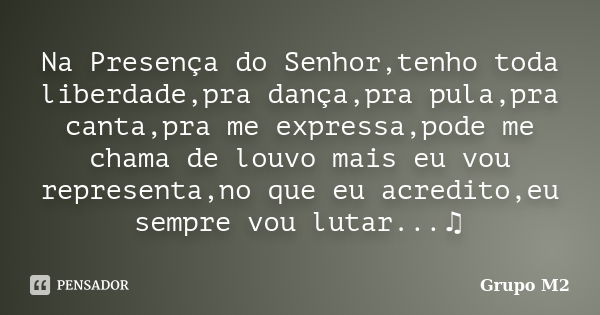 Na Presença do Senhor,tenho toda liberdade,pra dança,pra pula,pra canta,pra me expressa,pode me chama de louvo mais eu vou representa,no que eu acredito,eu semp... Frase de Grupo M2.