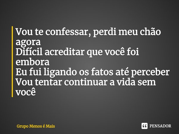 ⁠Vou te confessar, perdi meu chão agora
Difícil acreditar que você foi embora
Eu fui ligando os fatos até perceber
Vou tentar continuar a vida sem você... Frase de Grupo Menos é Mais.