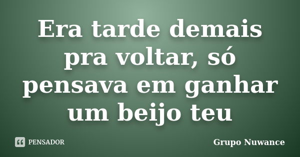 Era tarde demais pra voltar, só pensava em ganhar um beijo teu... Frase de Grupo Nuwance.